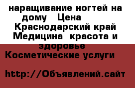 наращивание ногтей на дому › Цена ­ 600 - Краснодарский край Медицина, красота и здоровье » Косметические услуги   
